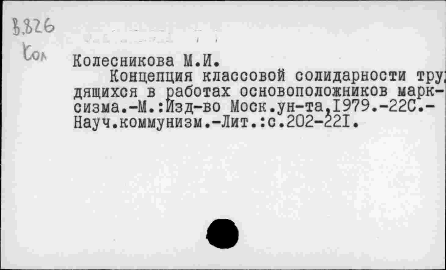 ﻿Колесникова М.И.
Концепция классовой солидарности тру, дящихся в работах основоположников марксизма. —М.:Йзд-во Моск.ун-та.1979.-22С.-Науч.коммунизм.-Лит.:с.202-221.